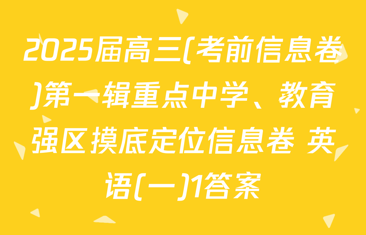 2025届高三(考前信息卷)第一辑重点中学、教育强区摸底定位信息卷 英语(一)1答案