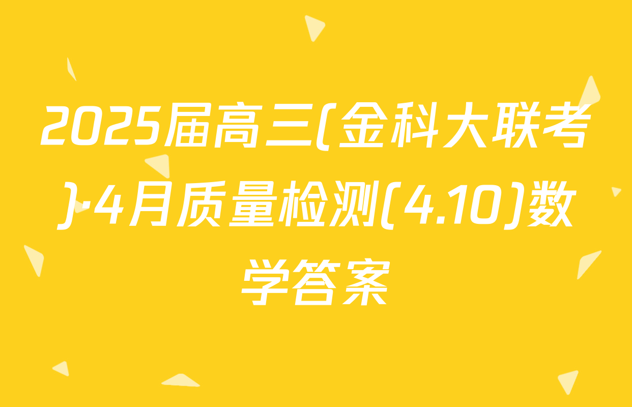 2025届高三(金科大联考)·4月质量检测(4.10)数学答案