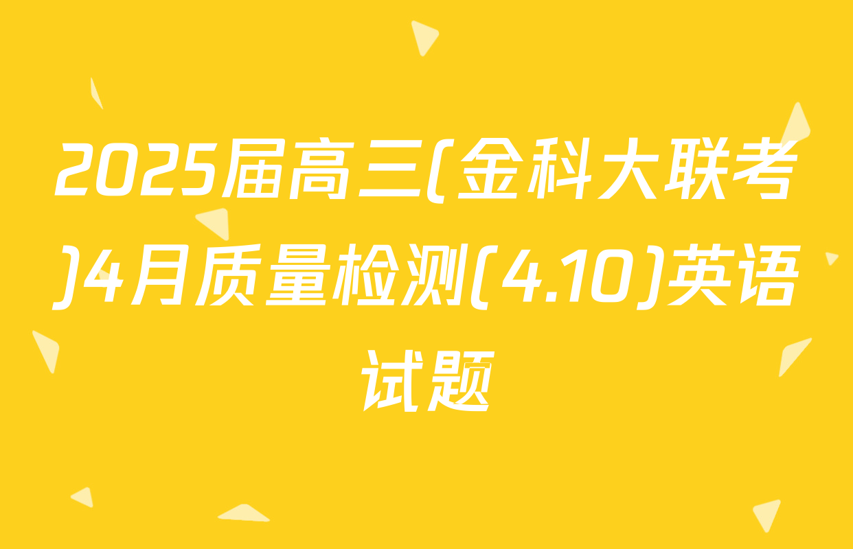 2025届高三(金科大联考)4月质量检测(4.10)英语试题