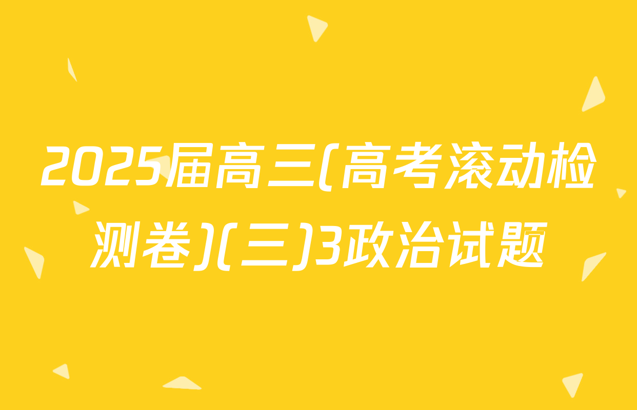 2025届高三(高考滚动检测卷)(三)3政治试题