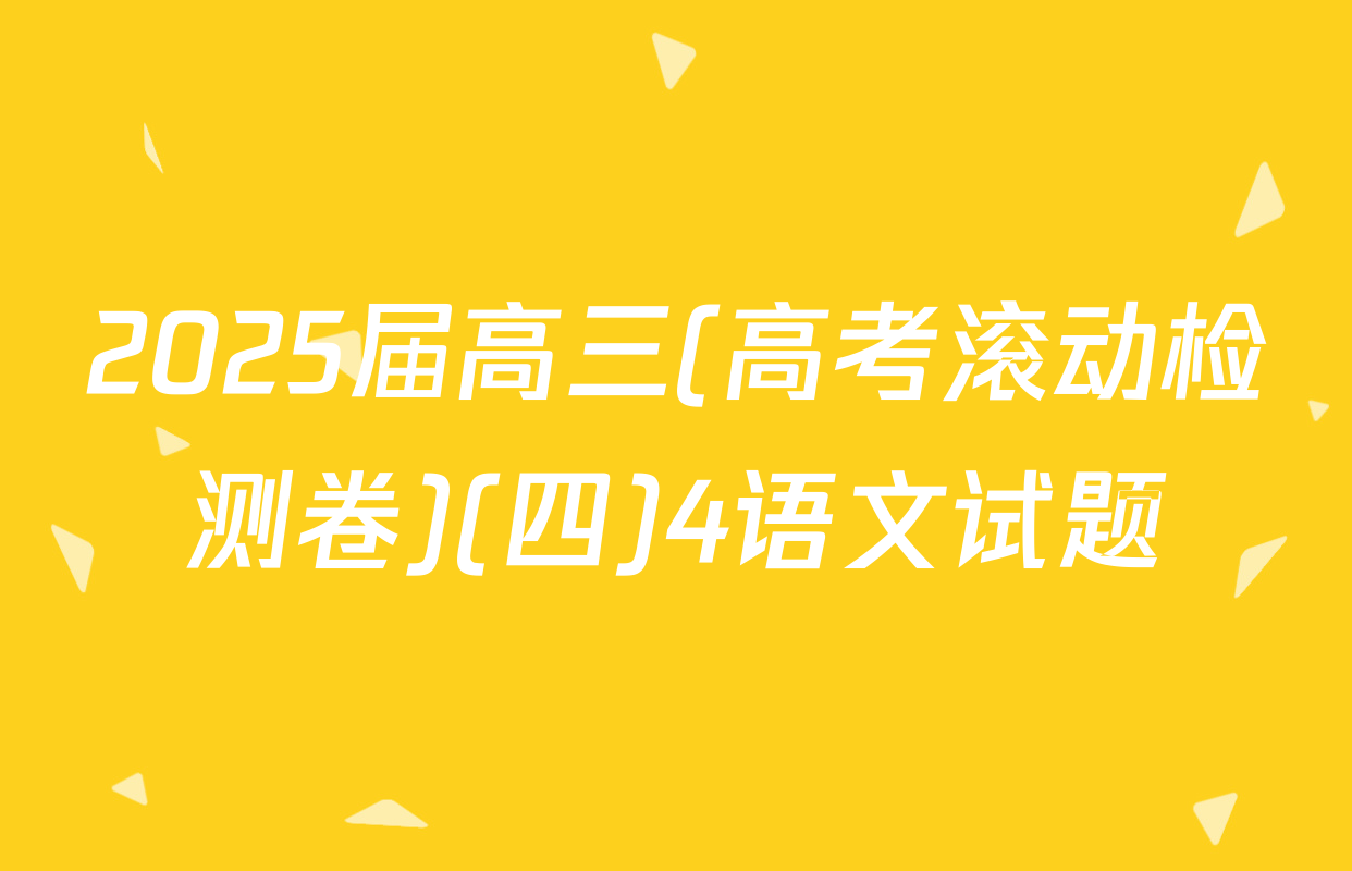 2025届高三(高考滚动检测卷)(四)4语文试题
