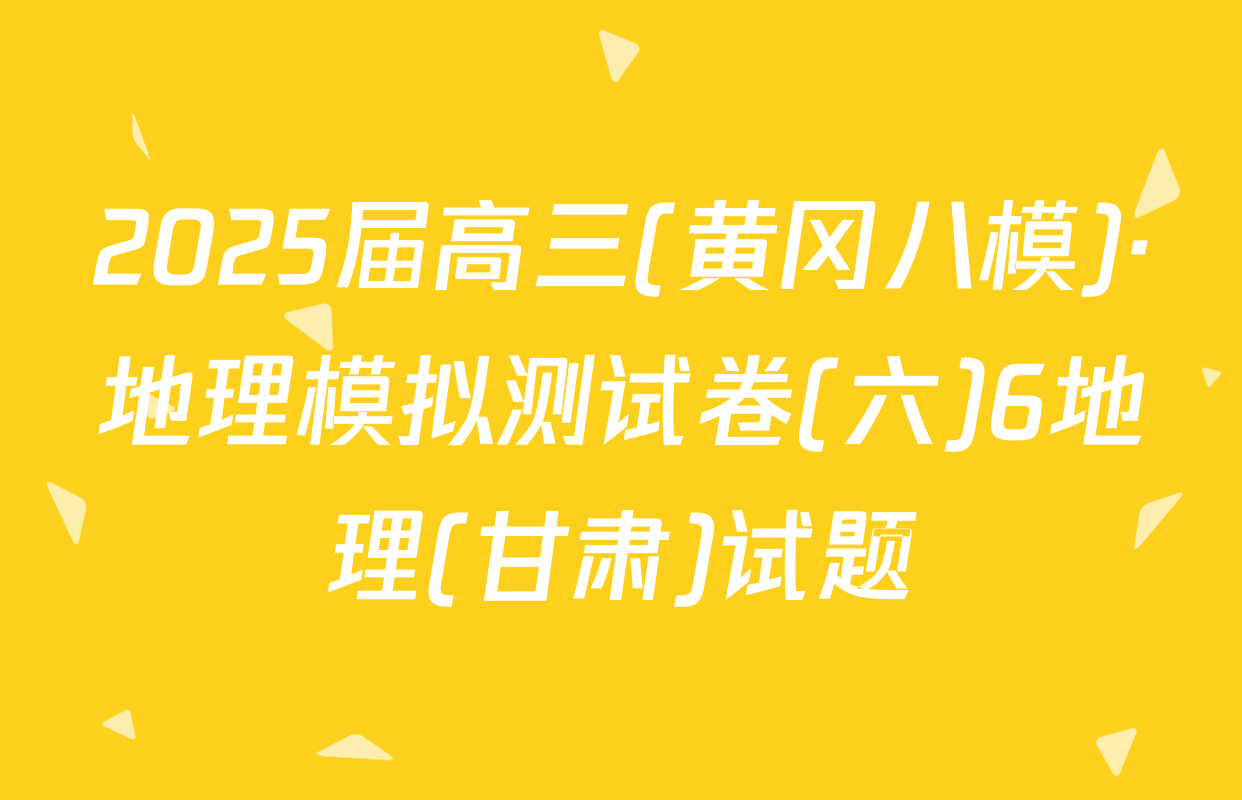 2025届高三(黄冈八模)·地理模拟测试卷(六)6地理(甘肃)试题