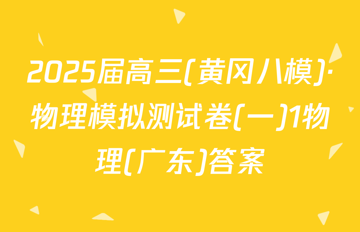 2025届高三(黄冈八模)·物理模拟测试卷(一)1物理(广东)答案