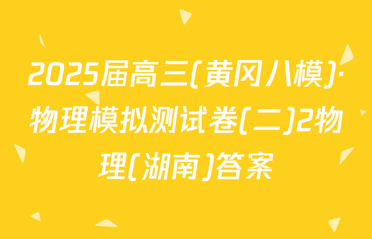 2025届高三(黄冈八模)·物理模拟测试卷(二)2物理(湖南)答案