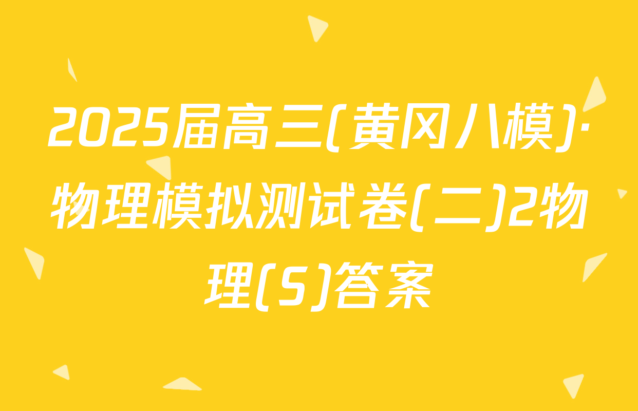 2025届高三(黄冈八模)·物理模拟测试卷(二)2物理(S)答案