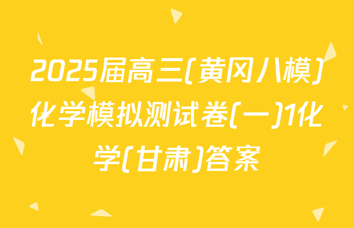 2025届高三(黄冈八模)化学模拟测试卷(一)1化学(甘肃)答案