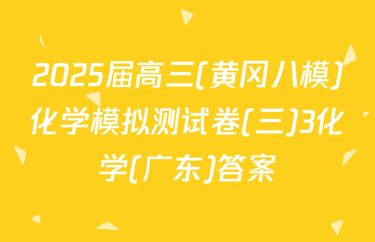 2025届高三(黄冈八模)化学模拟测试卷(三)3化学(广东)答案