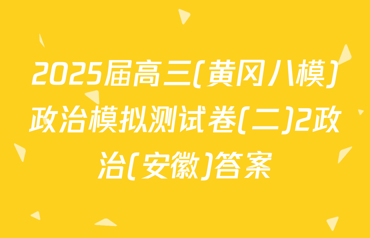 2025届高三(黄冈八模)政治模拟测试卷(二)2政治(安徽)答案