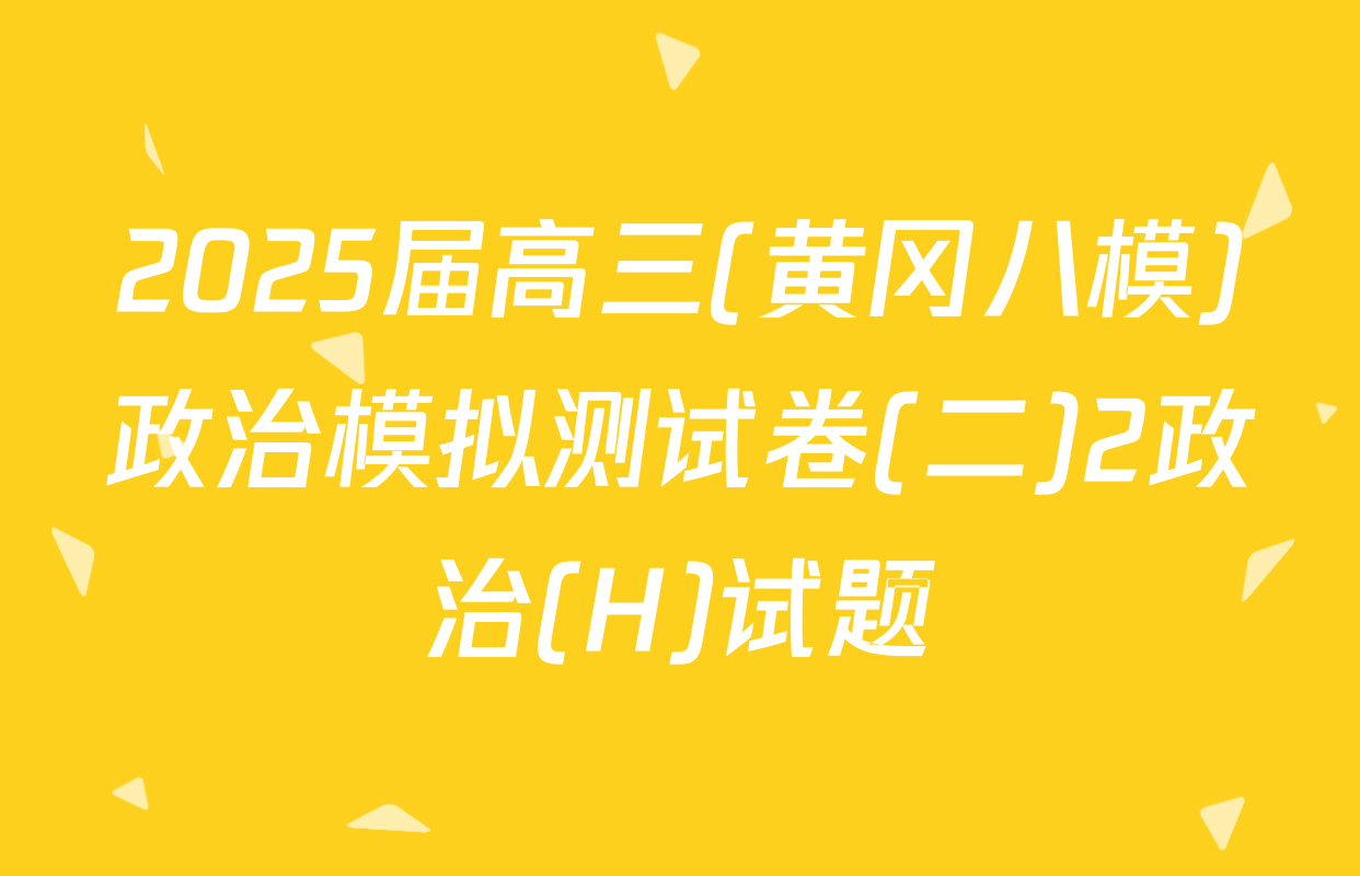 2025届高三(黄冈八模)政治模拟测试卷(二)2政治(H)试题