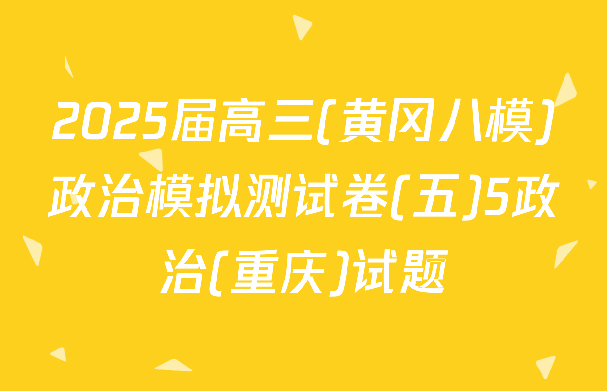 2025届高三(黄冈八模)政治模拟测试卷(五)5政治(重庆)试题