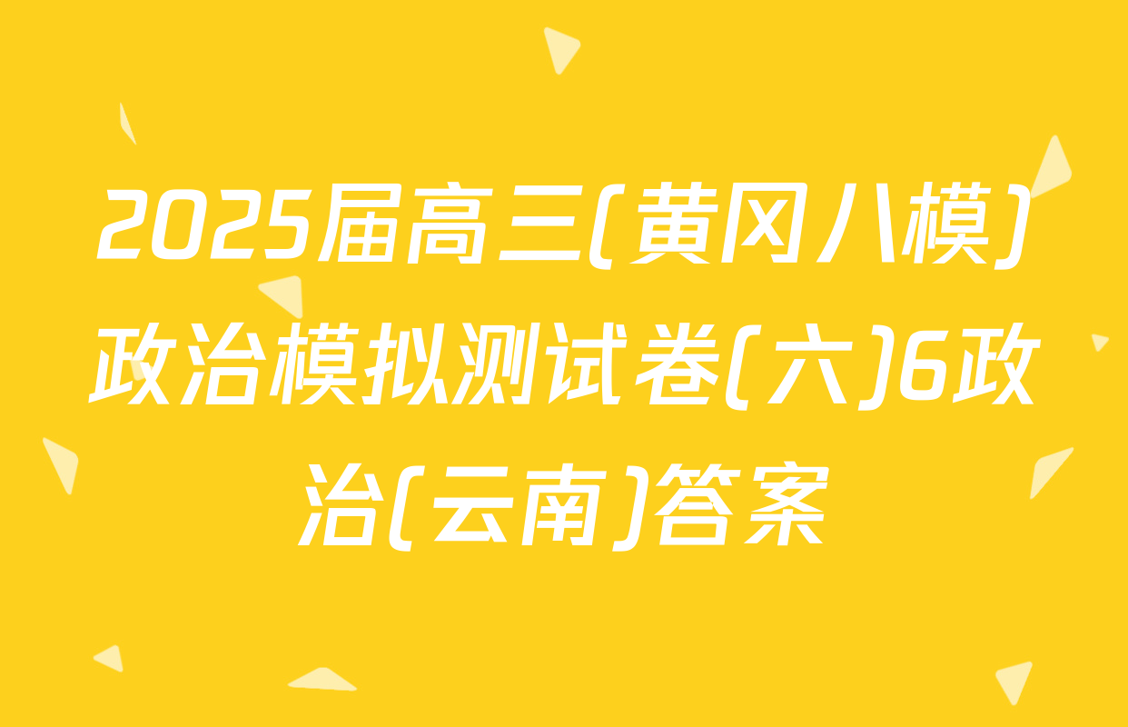 2025届高三(黄冈八模)政治模拟测试卷(六)6政治(云南)答案