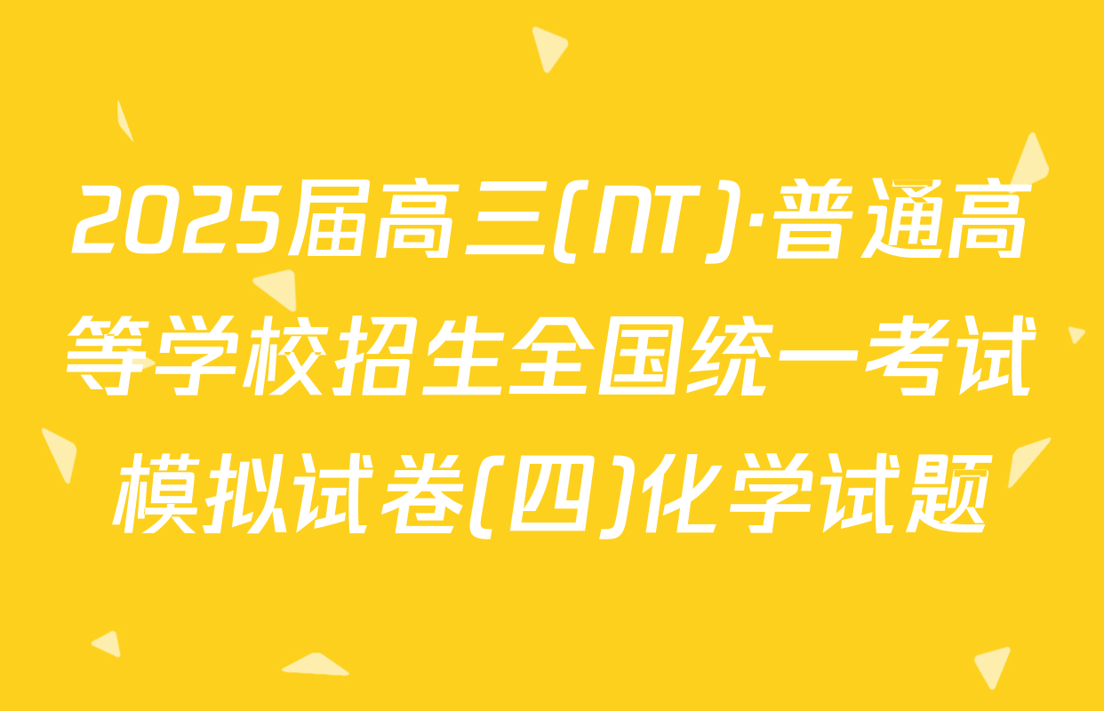 2025届高三(NT)·普通高等学校招生全国统一考试模拟试卷(四)化学试题