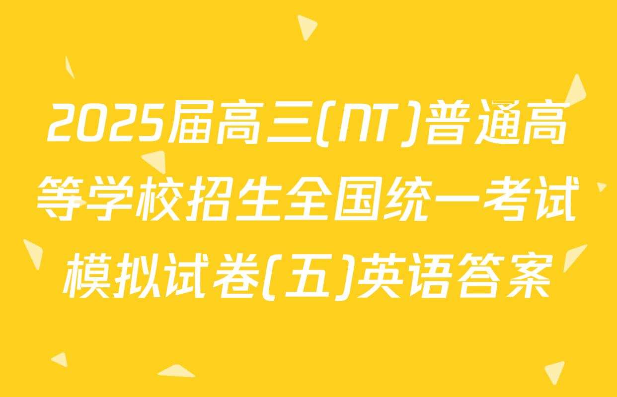 2025届高三(NT)普通高等学校招生全国统一考试模拟试卷(五)英语答案