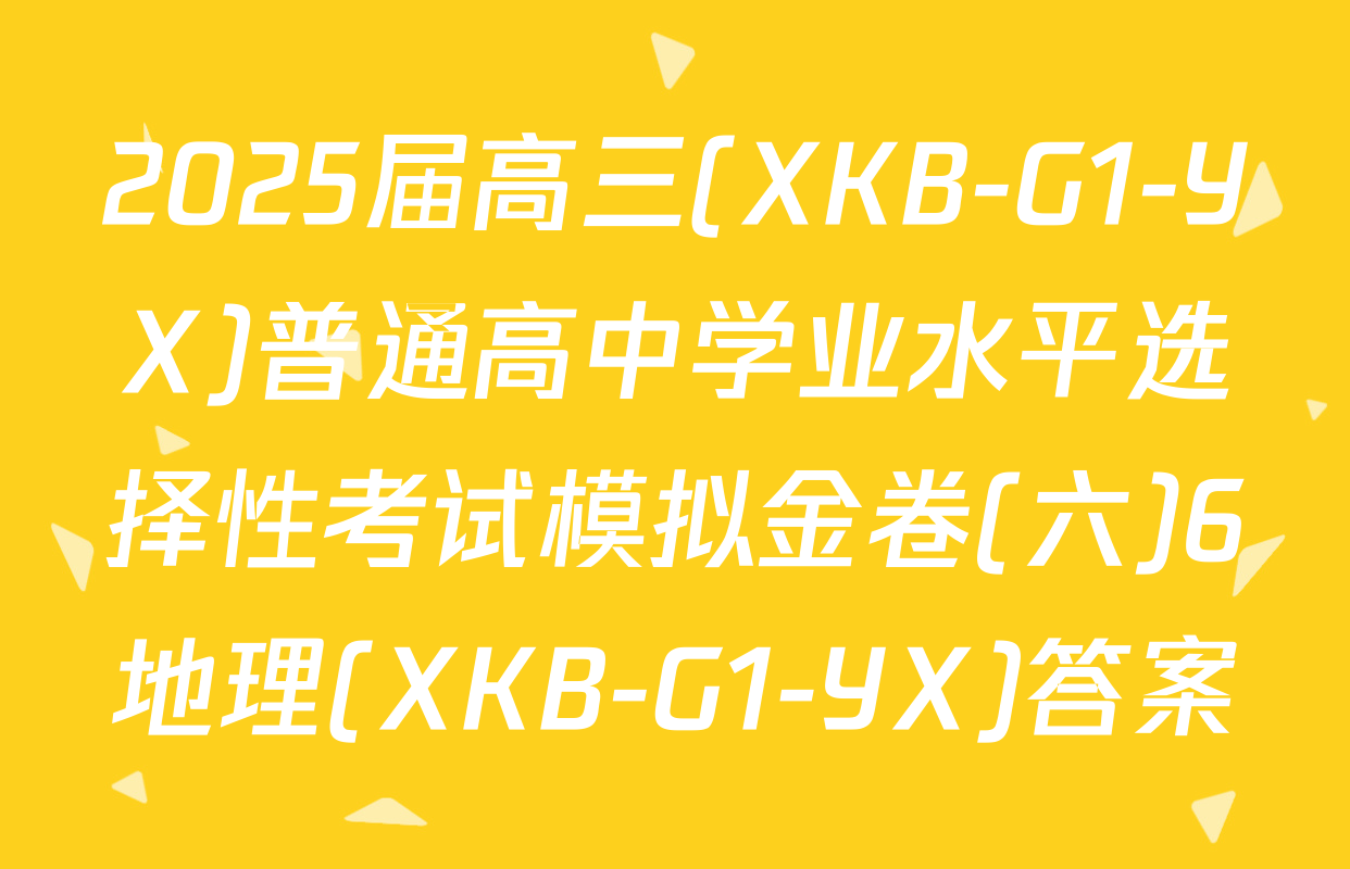 2025届高三(XKB-G1-YX)普通高中学业水平选择性考试模拟金卷(六)6地理(XKB-G1-YX)答案