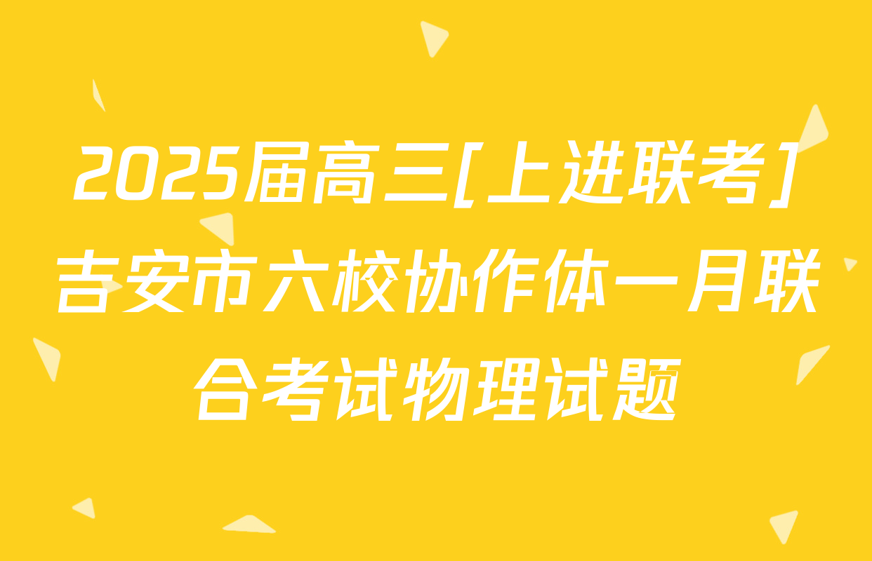 2025届高三[上进联考]吉安市六校协作体一月联合考试物理试题