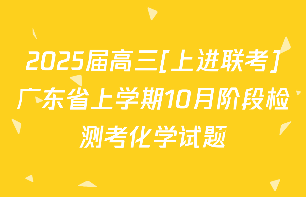 2025届高三[上进联考]广东省上学期10月阶段检测考化学试题