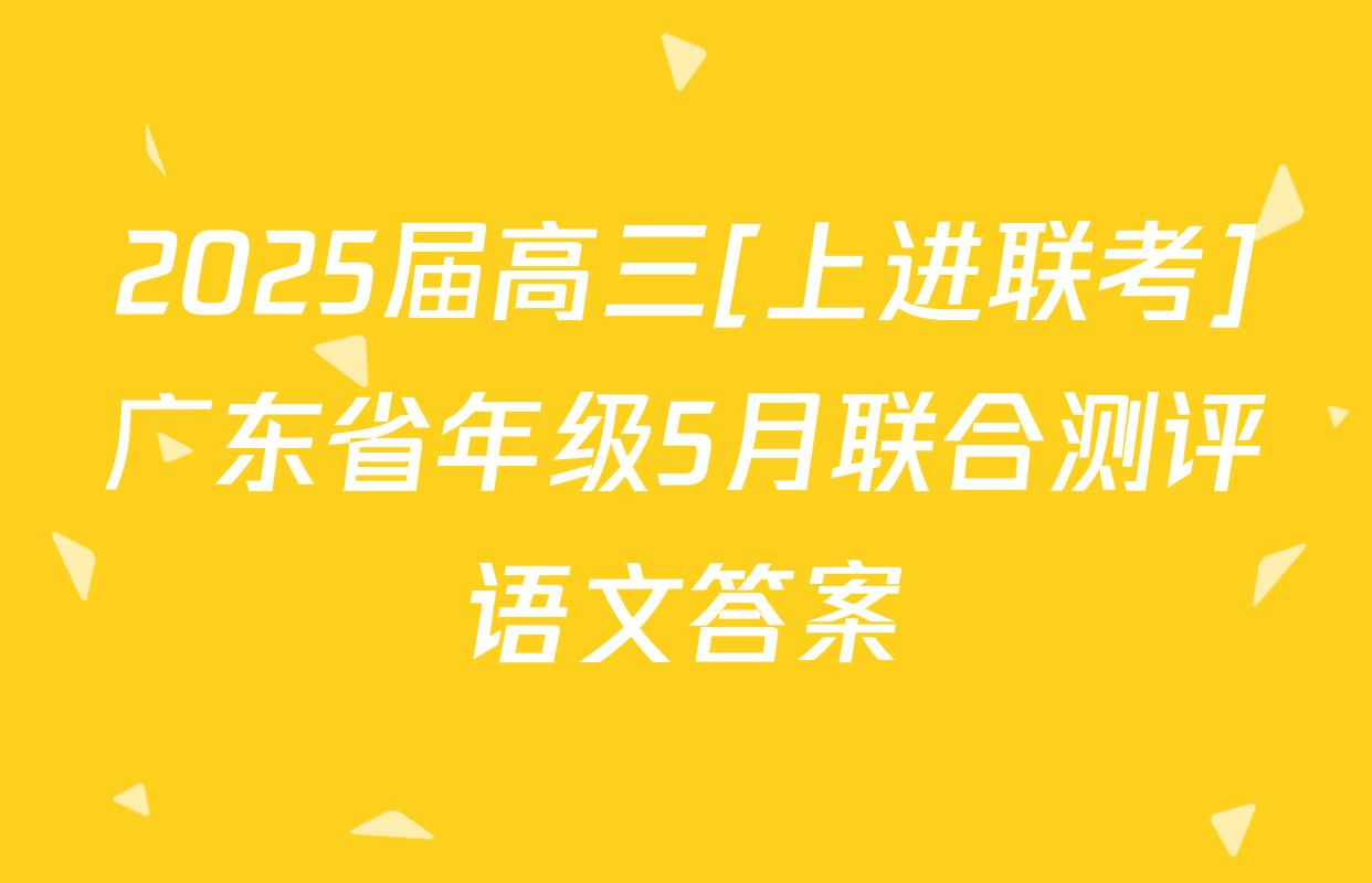 2025届高三[上进联考]广东省年级5月联合测评语文答案