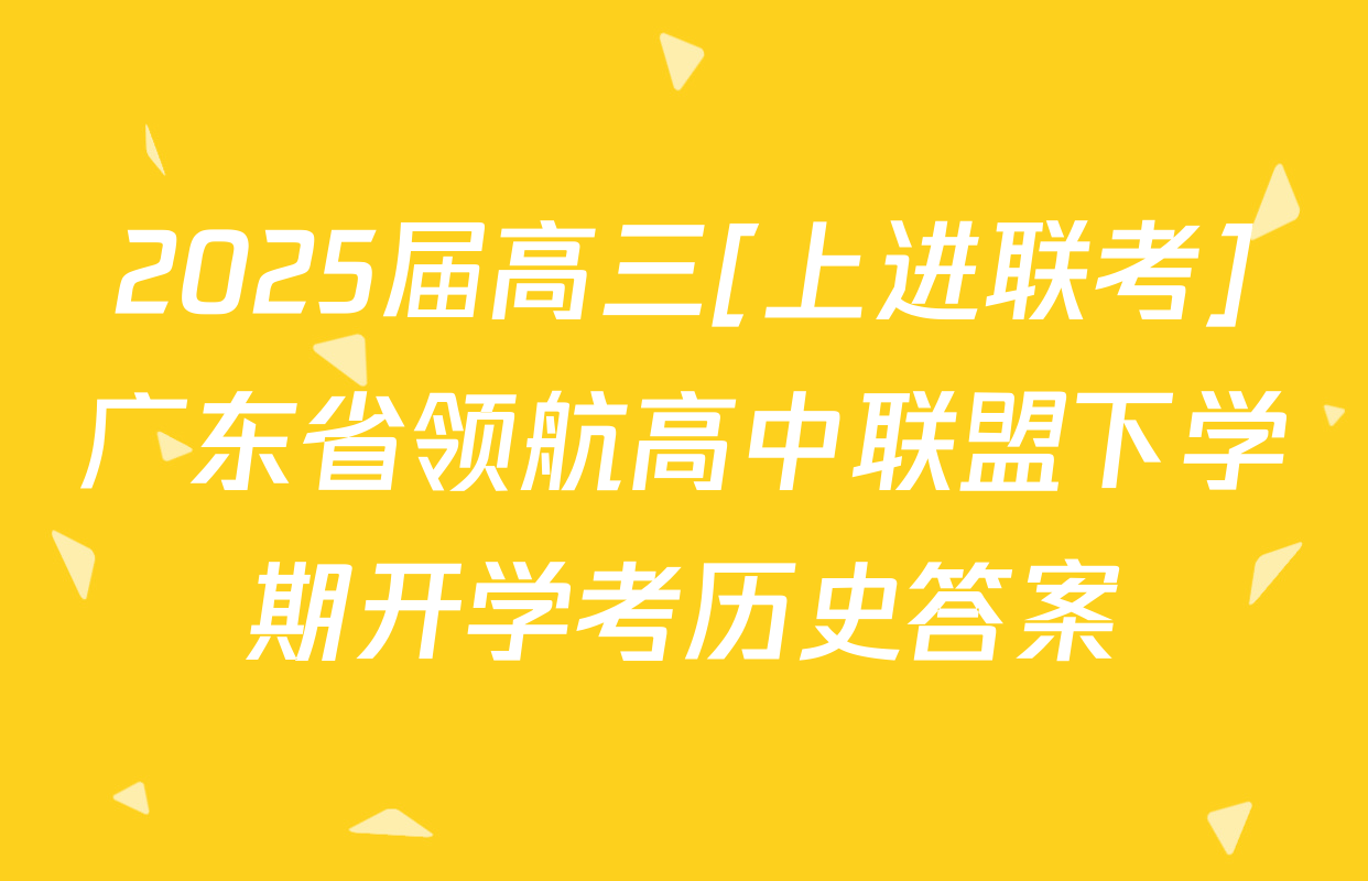 2025届高三[上进联考]广东省领航高中联盟下学期开学考历史答案