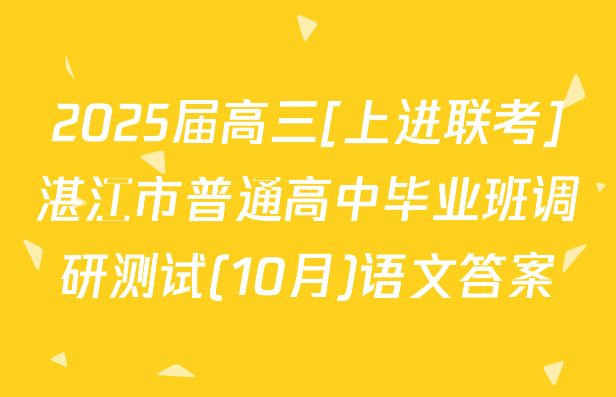 2025届高三[上进联考]湛江市普通高中毕业班调研测试(10月)语文答案