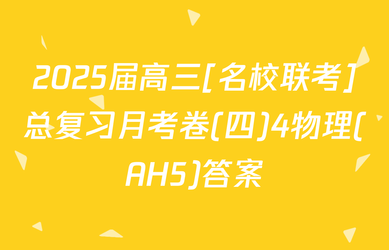 2025届高三[名校联考]总复习月考卷(四)4物理(AH5)答案