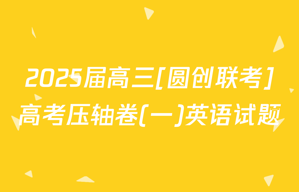 2025届高三[圆创联考]高考压轴卷(一)英语试题