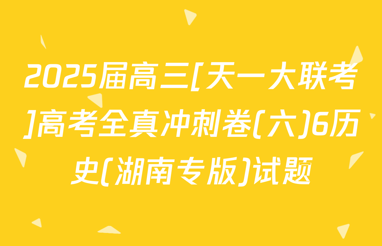 2025届高三[天一大联考]高考全真冲刺卷(六)6历史(湖南专版)试题