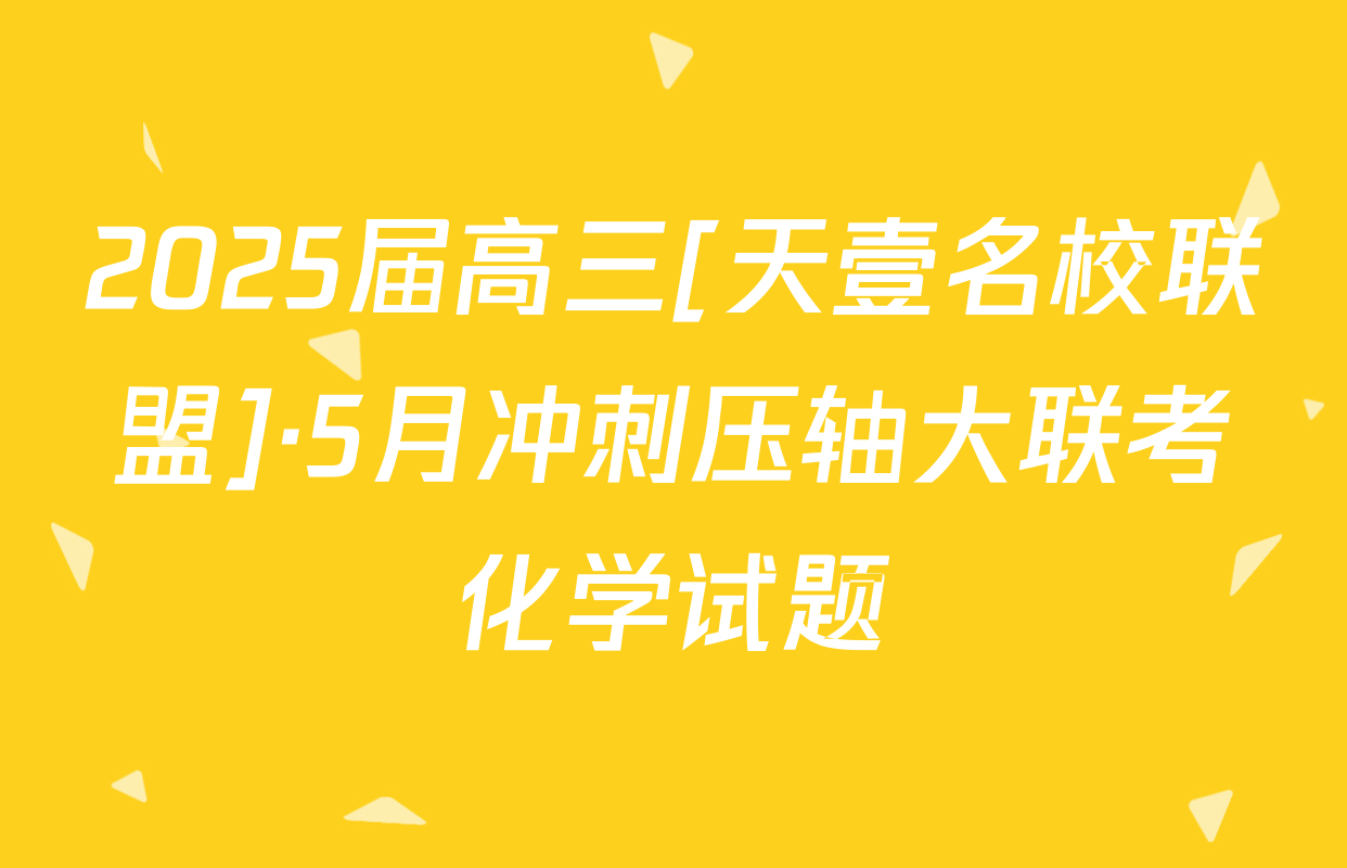 2025届高三[天壹名校联盟]·5月冲刺压轴大联考化学试题