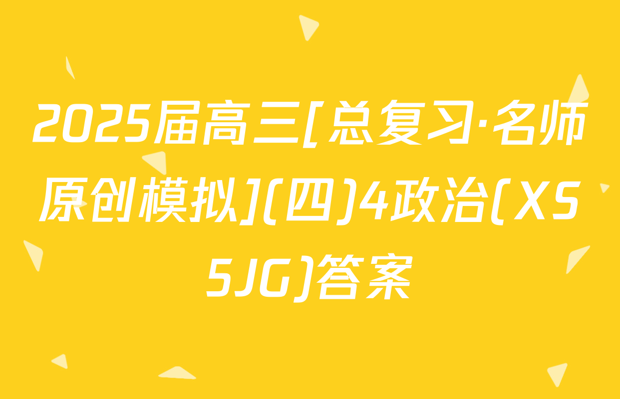 2025届高三[总复习·名师原创模拟](四)4政治(XS5JG)答案