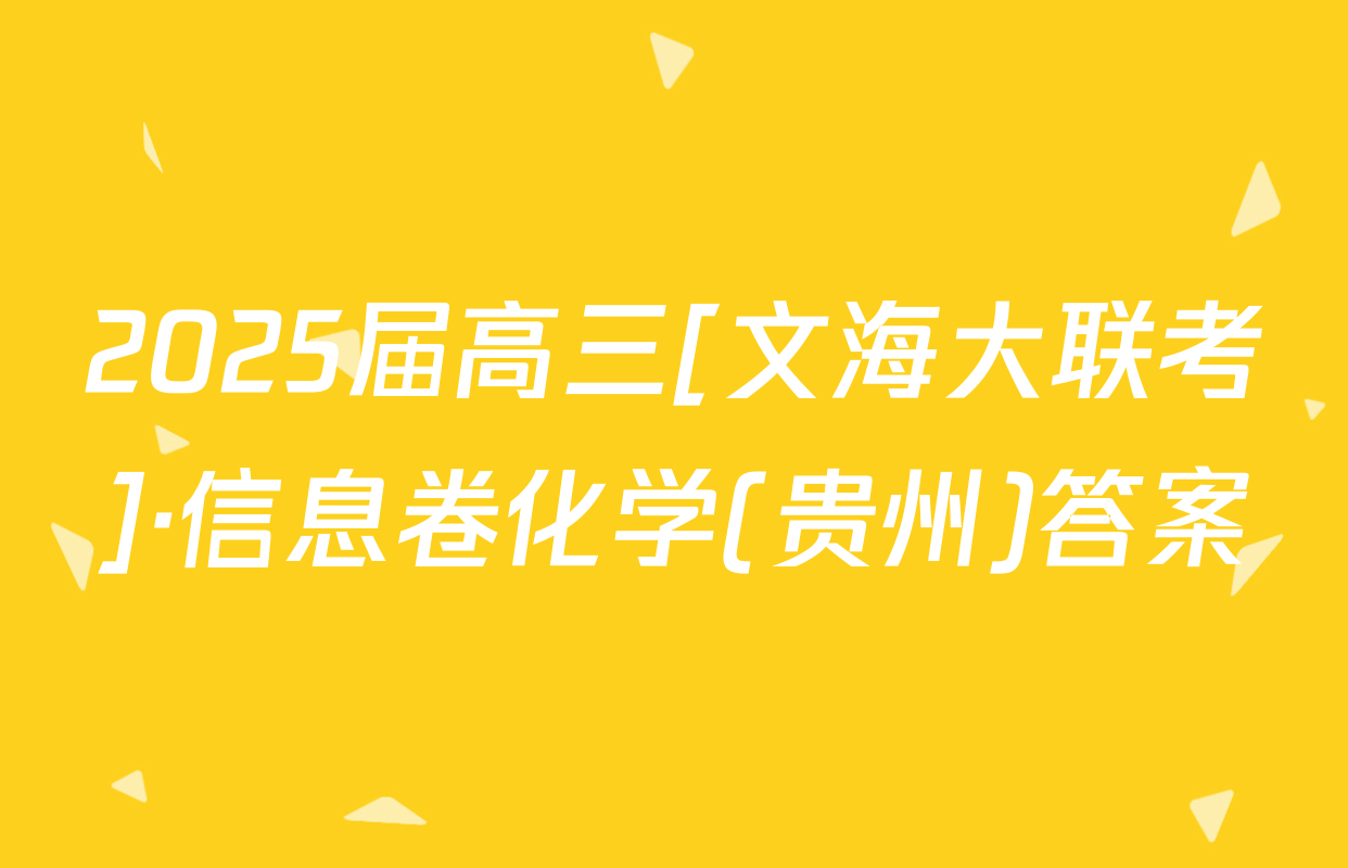 2025届高三[文海大联考]·信息卷化学(贵州)答案