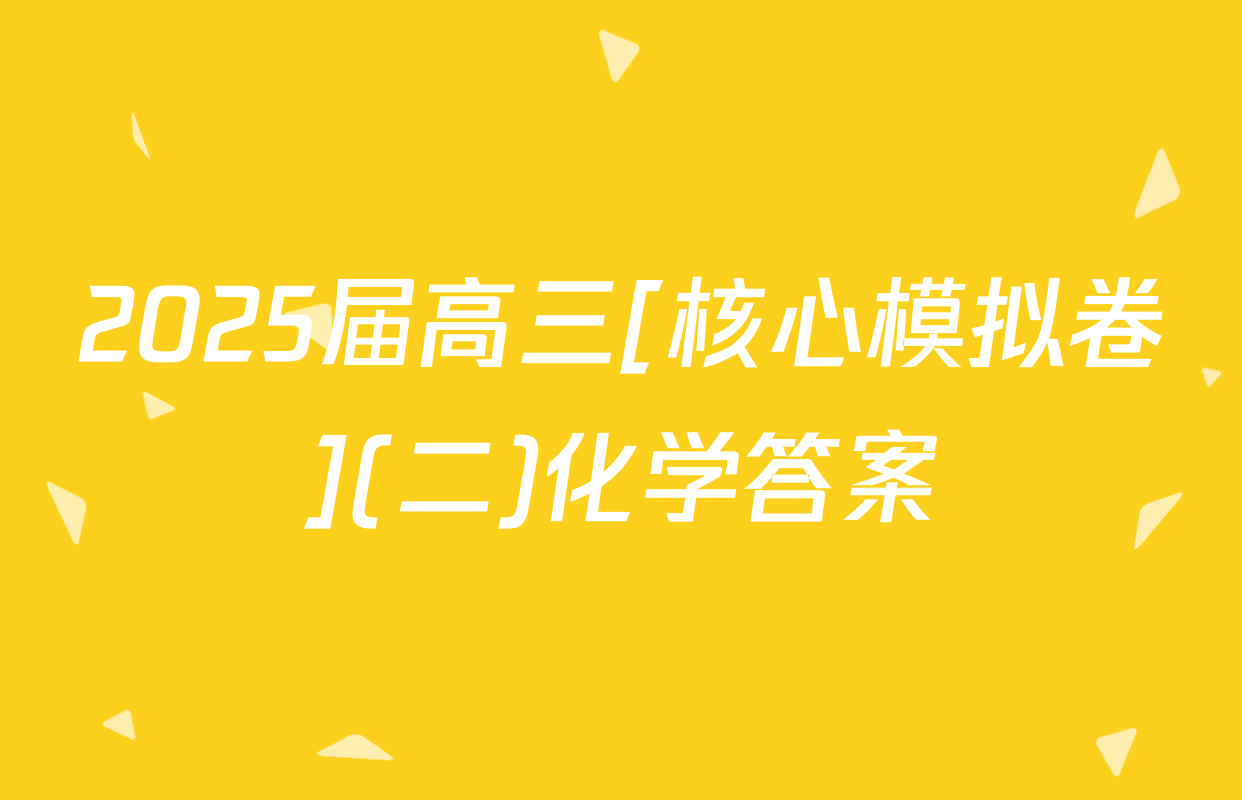 2025届高三[核心模拟卷](二)化学答案