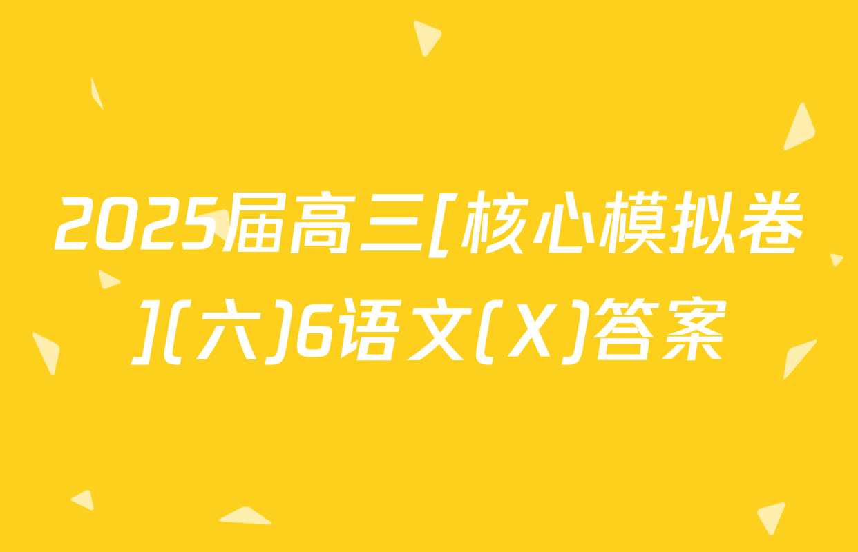 2025届高三[核心模拟卷](六)6语文(X)答案