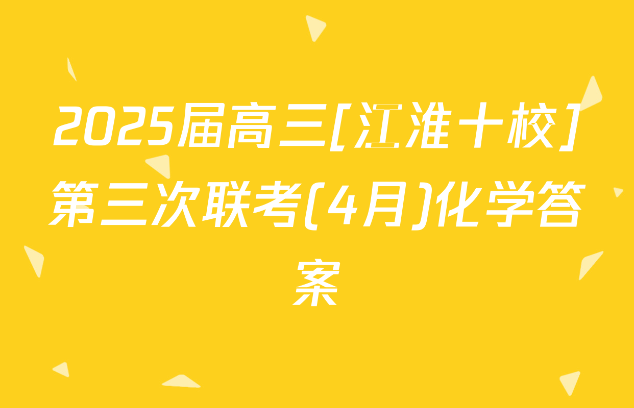 2025届高三[江淮十校]第三次联考(4月)化学答案
