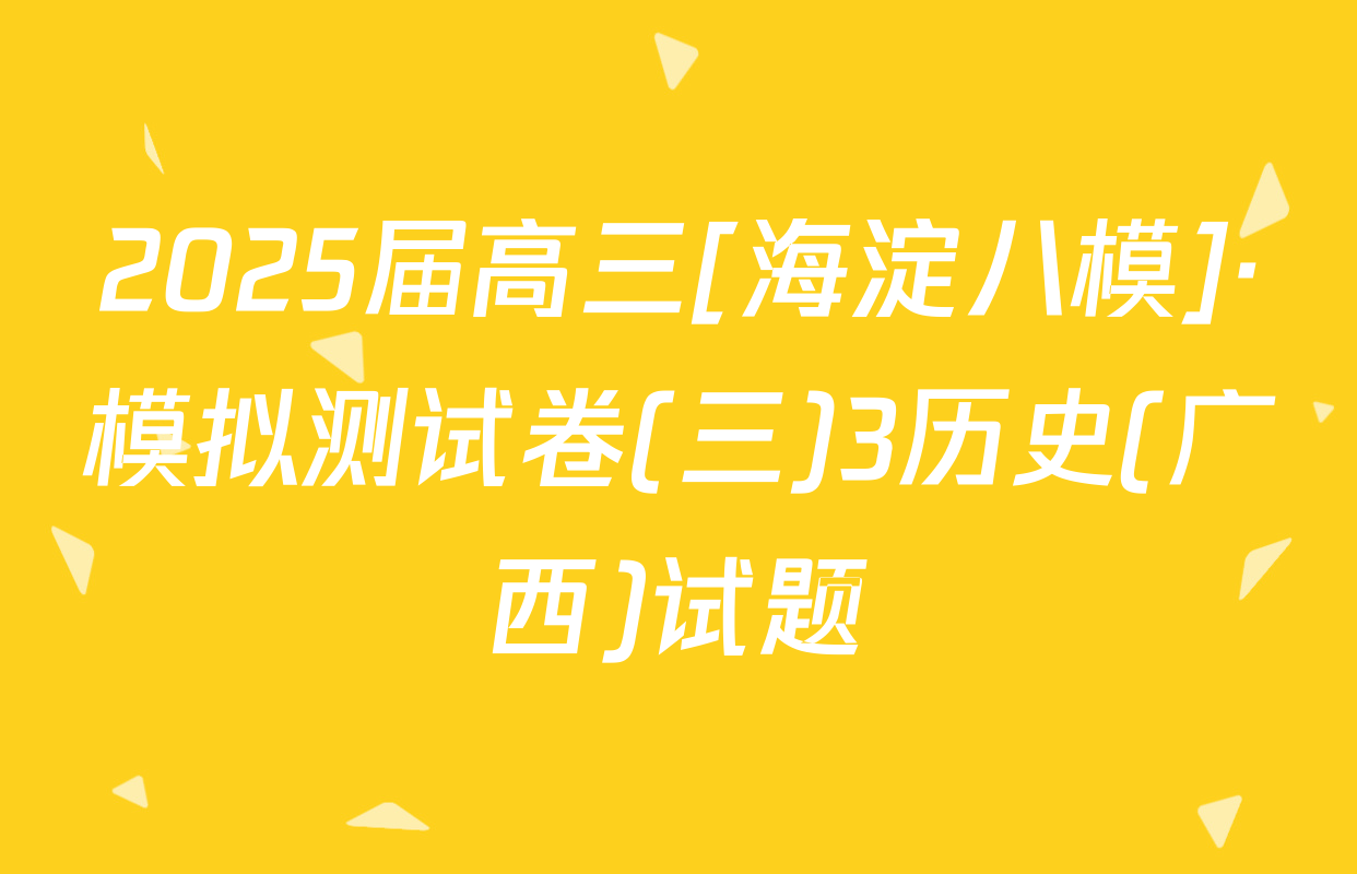 2025届高三[海淀八模]·模拟测试卷(三)3历史(广西)试题