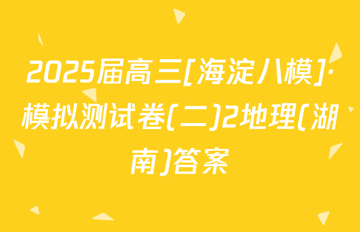 2025届高三[海淀八模]·模拟测试卷(二)2地理(湖南)答案