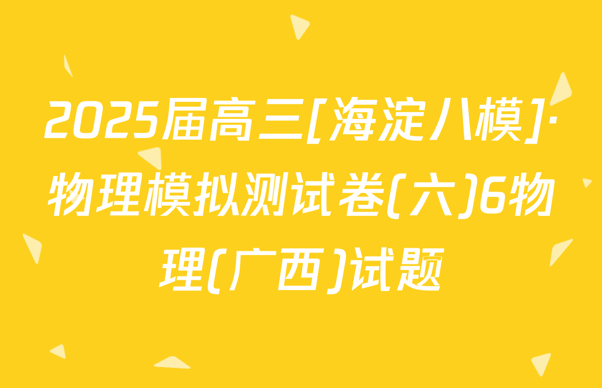 2025届高三[海淀八模]·物理模拟测试卷(六)6物理(广西)试题