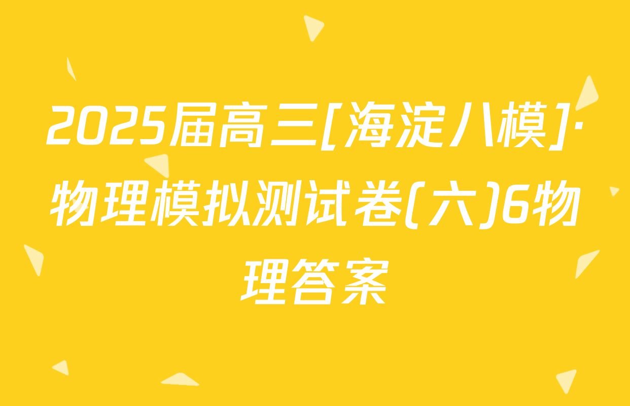 2025届高三[海淀八模]·物理模拟测试卷(六)6物理答案