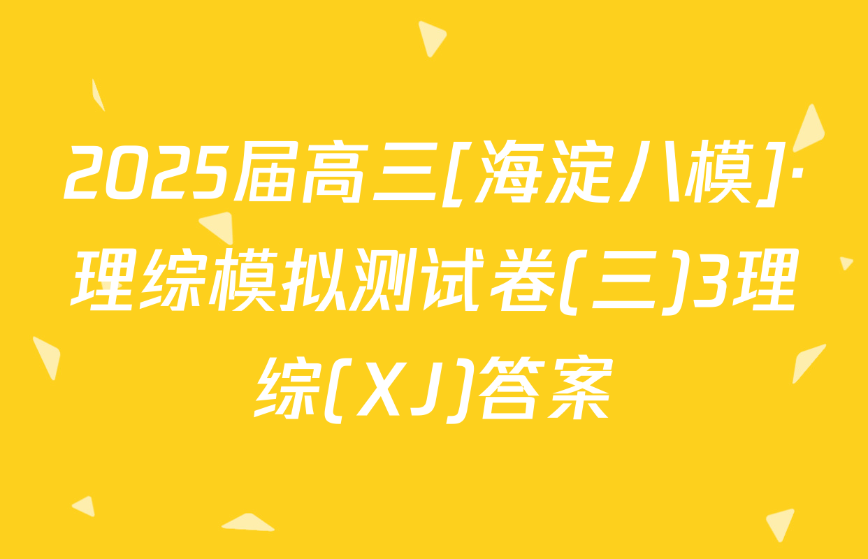 2025届高三[海淀八模]·理综模拟测试卷(三)3理综(XJ)答案