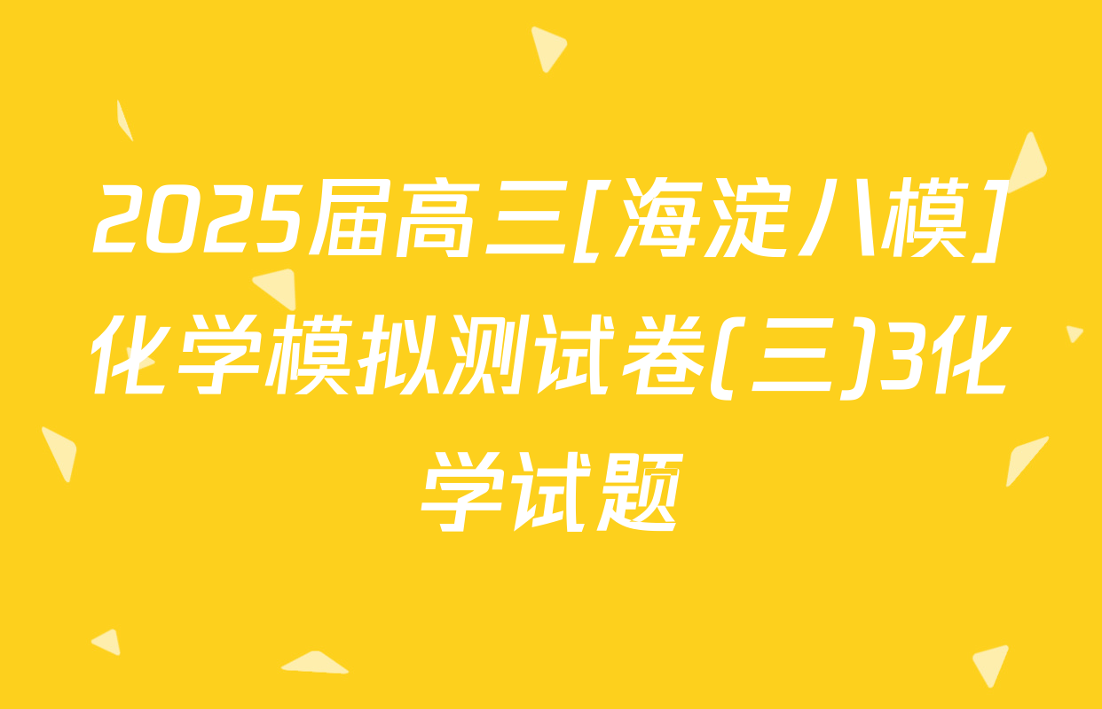 2025届高三[海淀八模]化学模拟测试卷(三)3化学试题