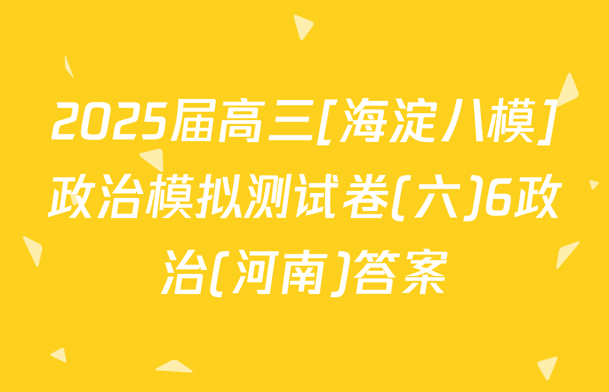 2025届高三[海淀八模]政治模拟测试卷(六)6政治(河南)答案
