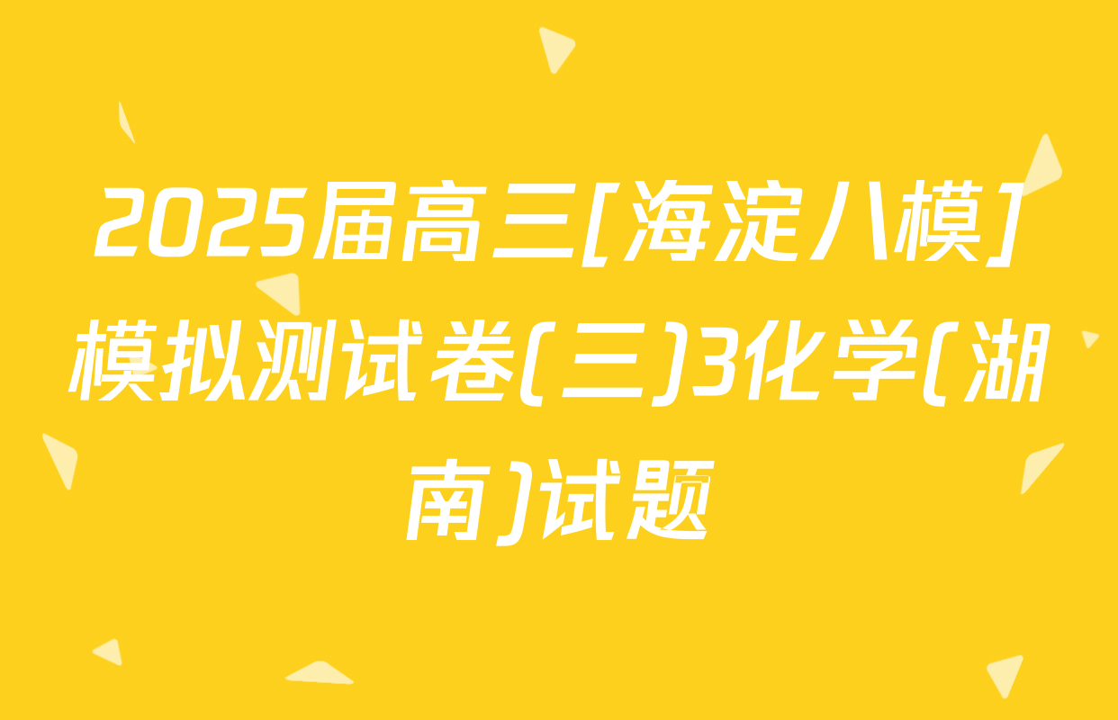 2025届高三[海淀八模]模拟测试卷(三)3化学(湖南)试题