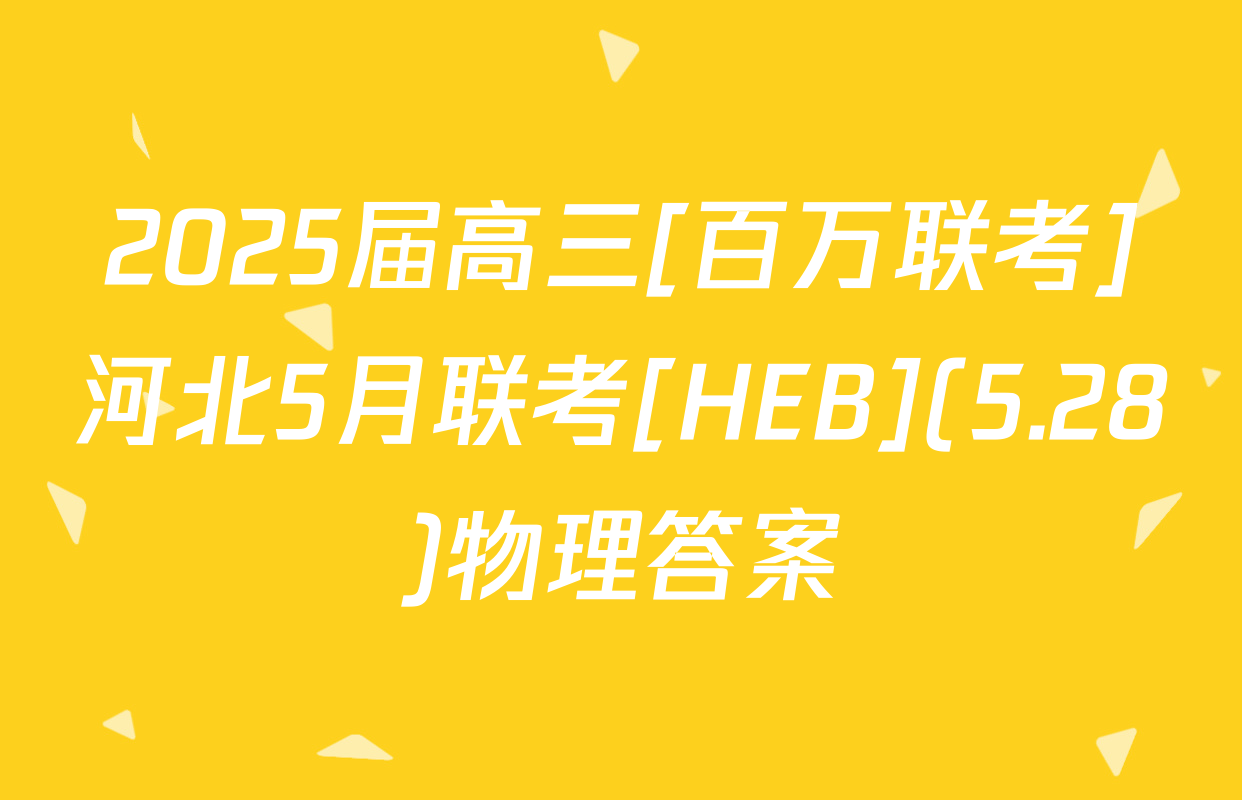 2025届高三[百万联考]河北5月联考[HEB](5.28)物理答案