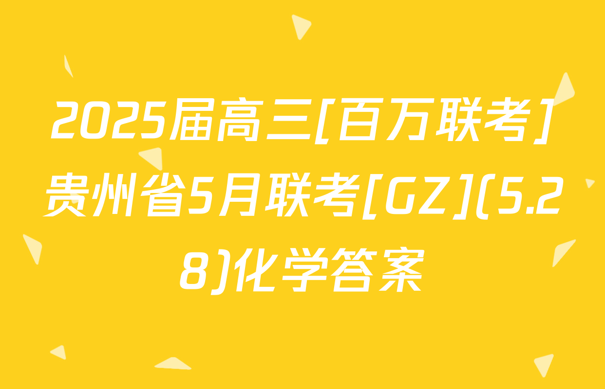 2025届高三[百万联考]贵州省5月联考[GZ](5.28)化学答案