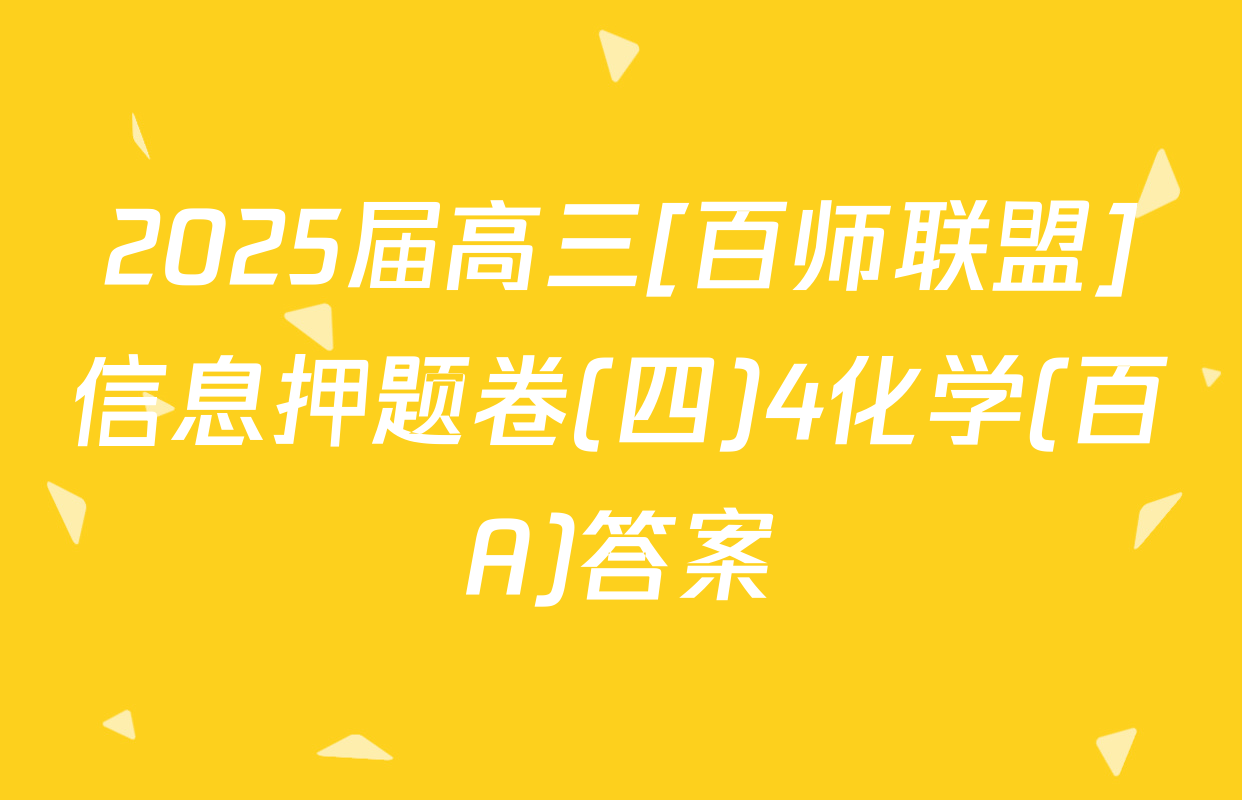 2025届高三[百师联盟]信息押题卷(四)4化学(百A)答案