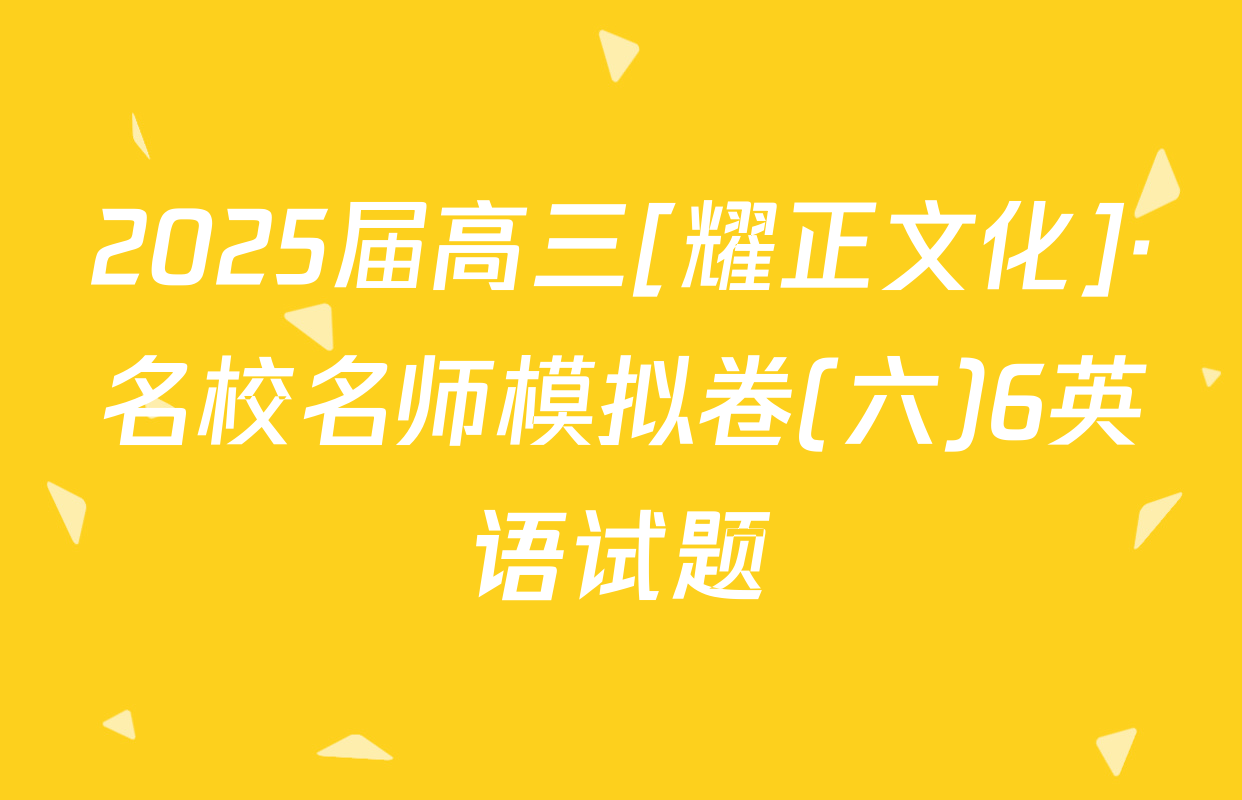 2025届高三[耀正文化]·名校名师模拟卷(六)6英语试题