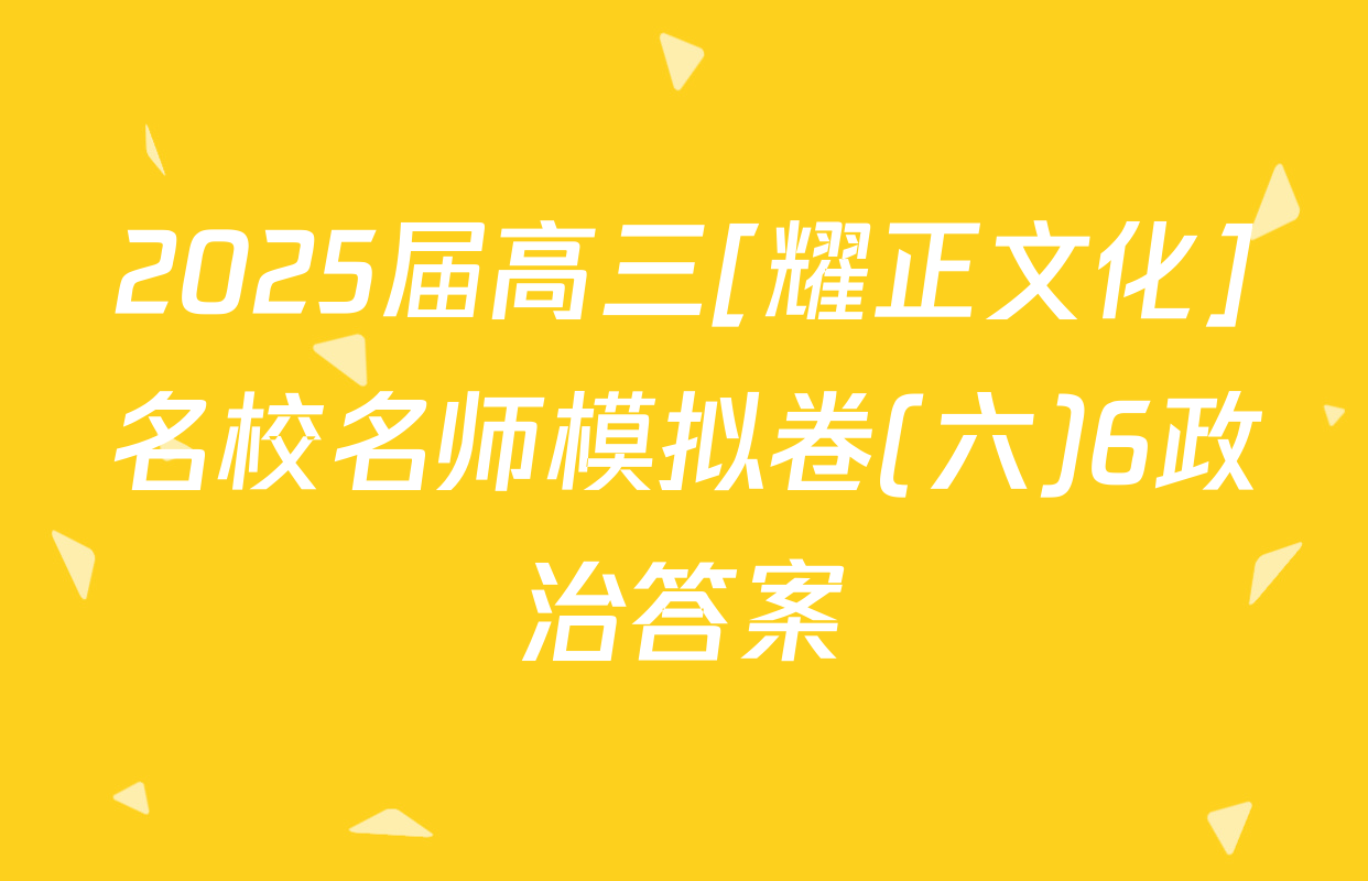 2025届高三[耀正文化]名校名师模拟卷(六)6政治答案