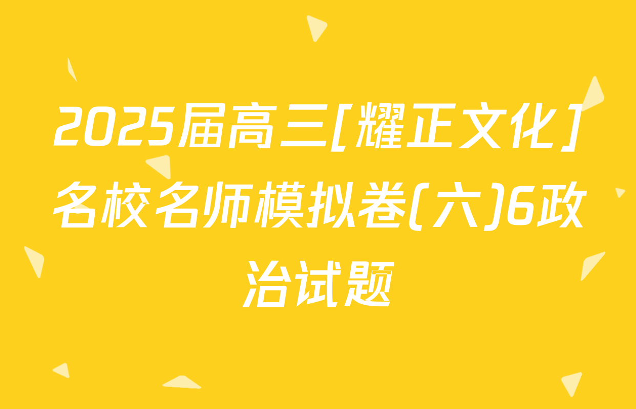 2025届高三[耀正文化]名校名师模拟卷(六)6政治试题