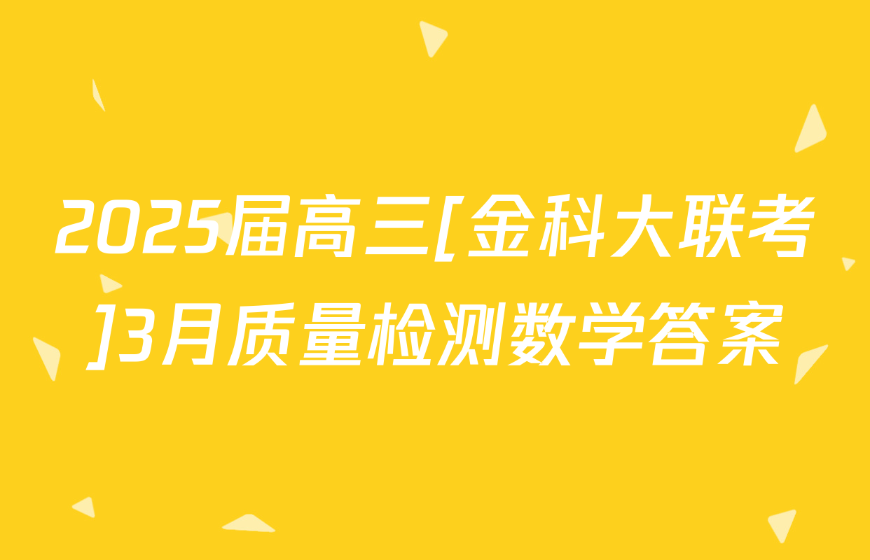2025届高三[金科大联考]3月质量检测数学答案