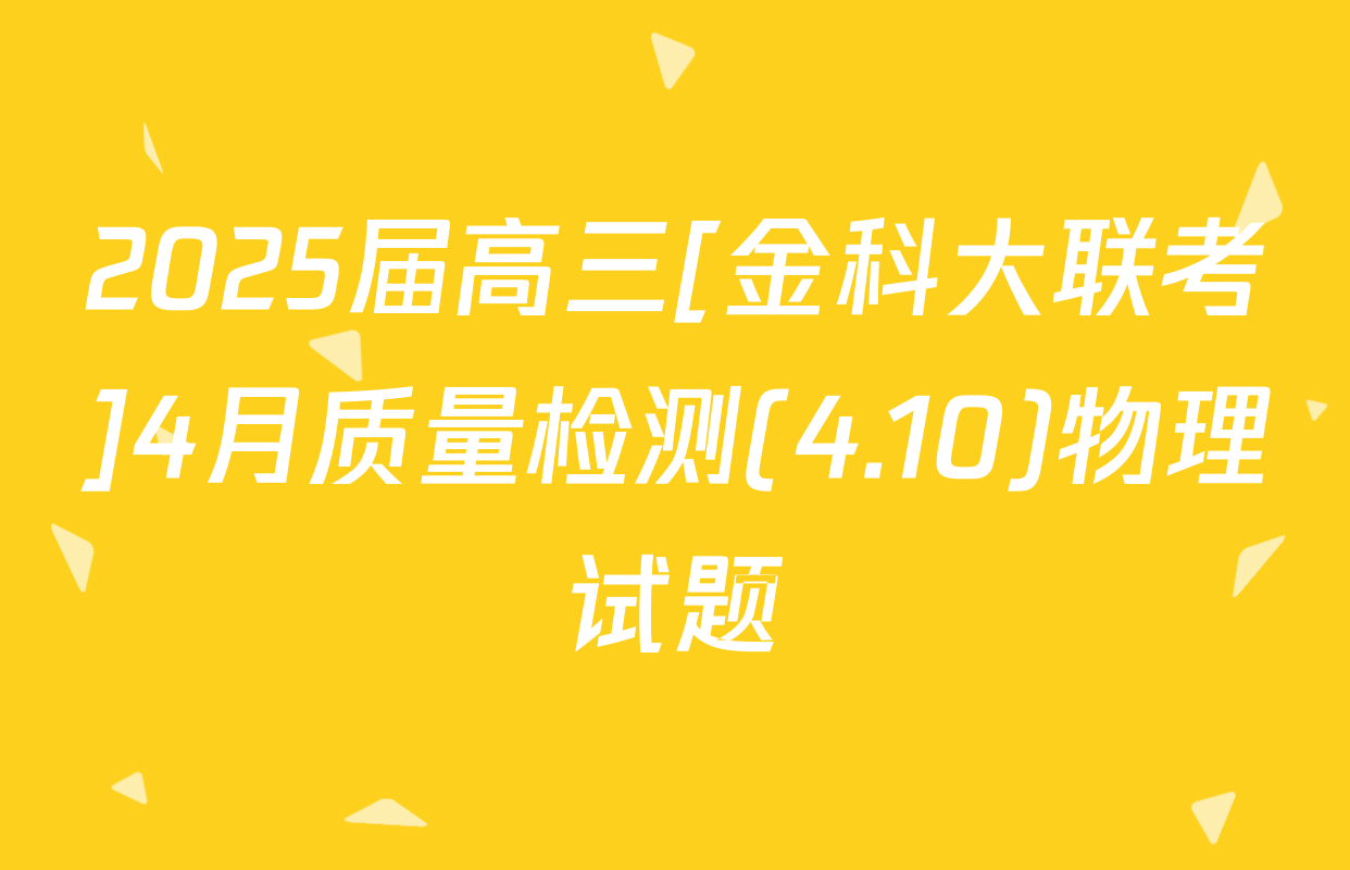 2025届高三[金科大联考]4月质量检测(4.10)物理试题