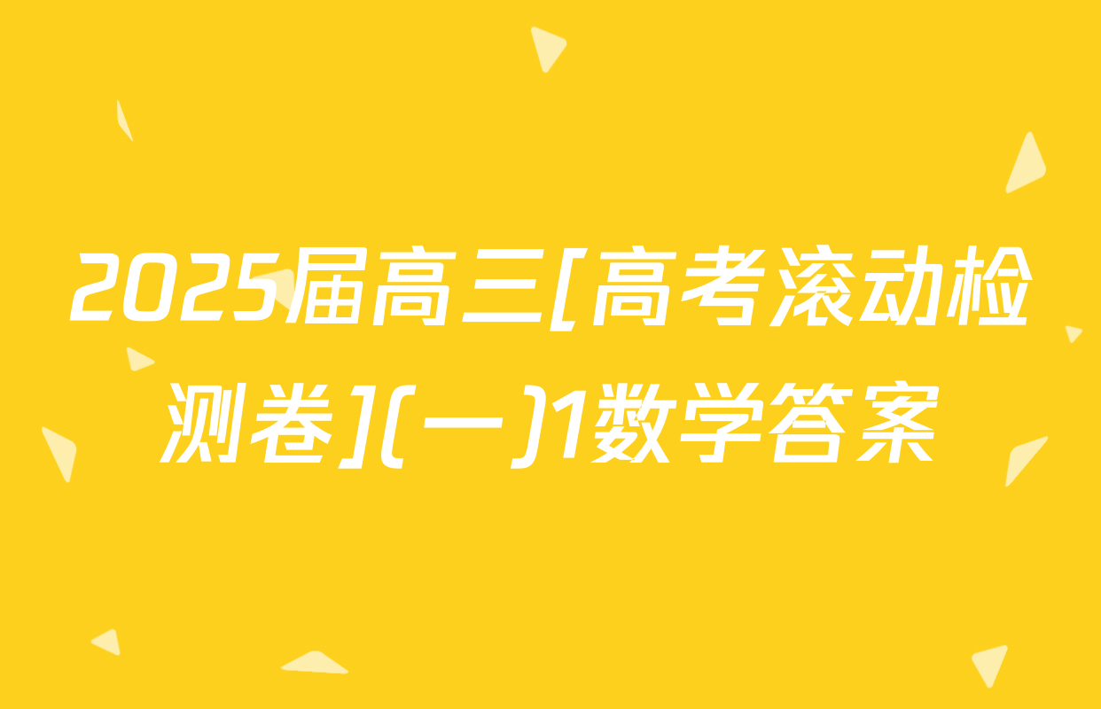 2025届高三[高考滚动检测卷](一)1数学答案