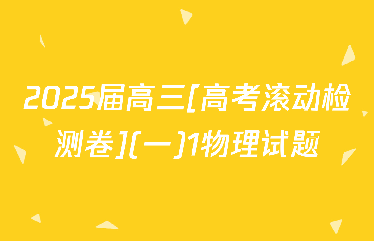 2025届高三[高考滚动检测卷](一)1物理试题